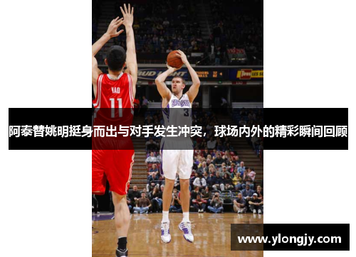 阿泰替姚明挺身而出与对手发生冲突，球场内外的精彩瞬间回顾
