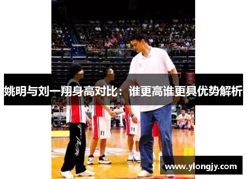 姚明与刘一翔身高对比：谁更高谁更具优势解析