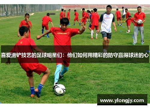喜爱滑铲技艺的足球明星们：他们如何用精彩的防守赢得球迷的心