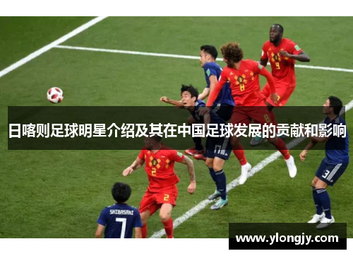 日喀则足球明星介绍及其在中国足球发展的贡献和影响