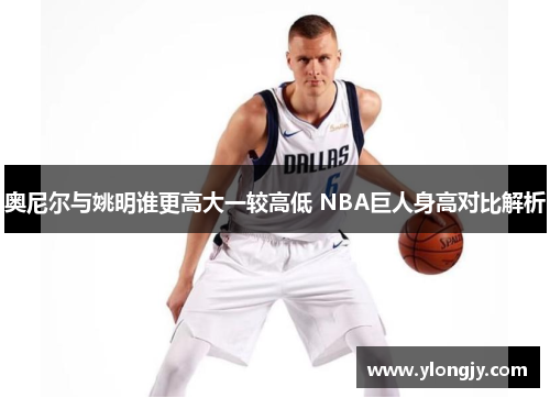 奥尼尔与姚明谁更高大一较高低 NBA巨人身高对比解析