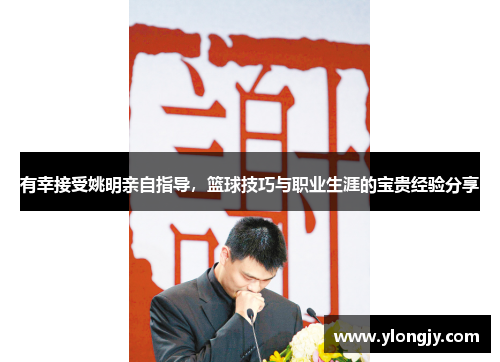 有幸接受姚明亲自指导，篮球技巧与职业生涯的宝贵经验分享