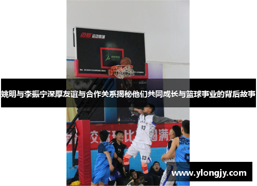 姚明与李振宁深厚友谊与合作关系揭秘他们共同成长与篮球事业的背后故事