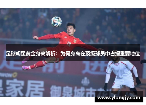 足球明星黄金身高解析：为何身高在顶级球员中占据重要地位