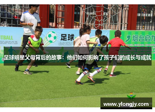 足球明星父母背后的故事：他们如何影响了孩子们的成长与成就