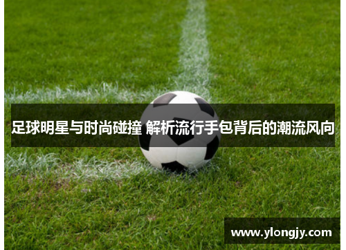 足球明星与时尚碰撞 解析流行手包背后的潮流风向