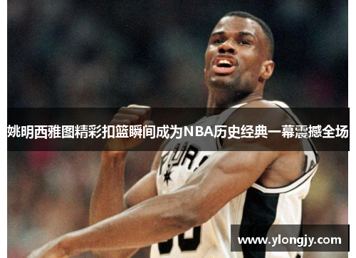 姚明西雅图精彩扣篮瞬间成为NBA历史经典一幕震撼全场
