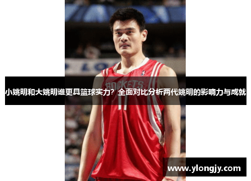 小姚明和大姚明谁更具篮球实力？全面对比分析两代姚明的影响力与成就