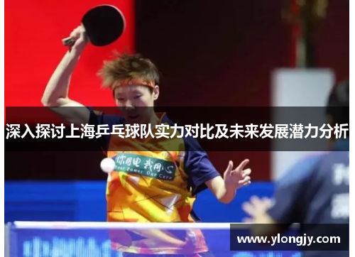深入探讨上海乒乓球队实力对比及未来发展潜力分析
