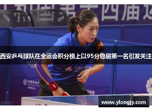 西安乒乓球队在全运会积分榜上以95分稳居第一名引发关注
