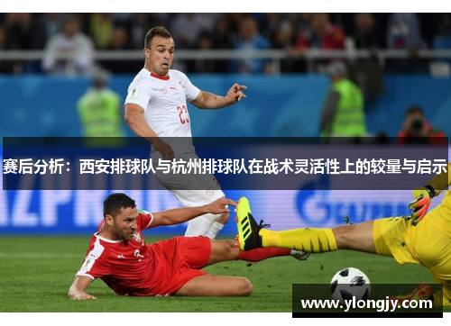 赛后分析：西安排球队与杭州排球队在战术灵活性上的较量与启示