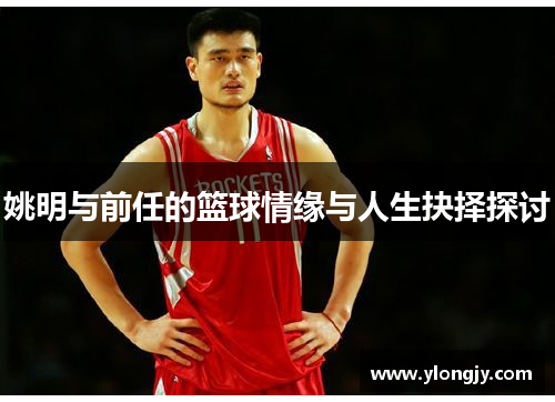姚明与前任的篮球情缘与人生抉择探讨