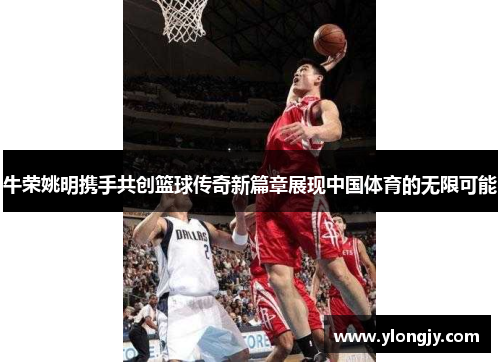 牛荣姚明携手共创篮球传奇新篇章展现中国体育的无限可能