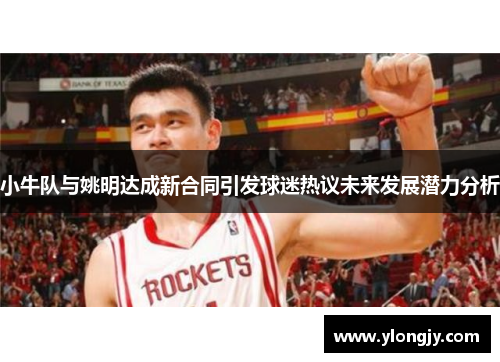 小牛队与姚明达成新合同引发球迷热议未来发展潜力分析