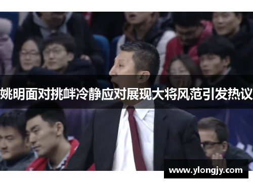 姚明面对挑衅冷静应对展现大将风范引发热议