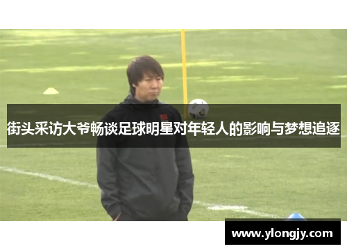 街头采访大爷畅谈足球明星对年轻人的影响与梦想追逐