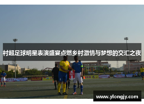 村超足球明星表演盛宴点燃乡村激情与梦想的交汇之夜
