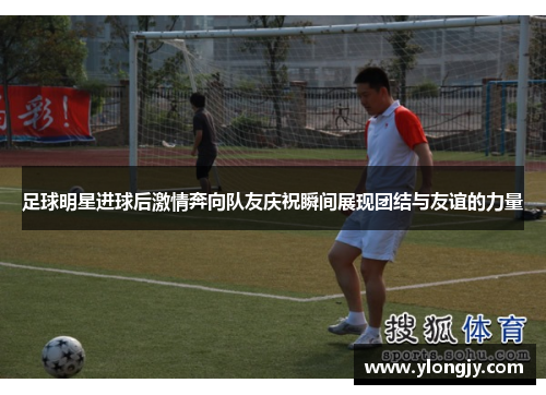 足球明星进球后激情奔向队友庆祝瞬间展现团结与友谊的力量