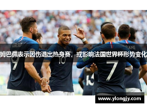 姆巴佩表示因伤退出热身赛，或影响法国世界杯形势变化