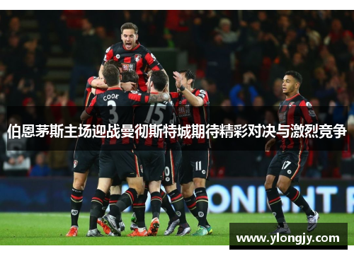 伯恩茅斯主场迎战曼彻斯特城期待精彩对决与激烈竞争