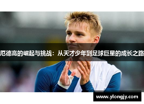 厄德高的崛起与挑战：从天才少年到足球巨星的成长之路