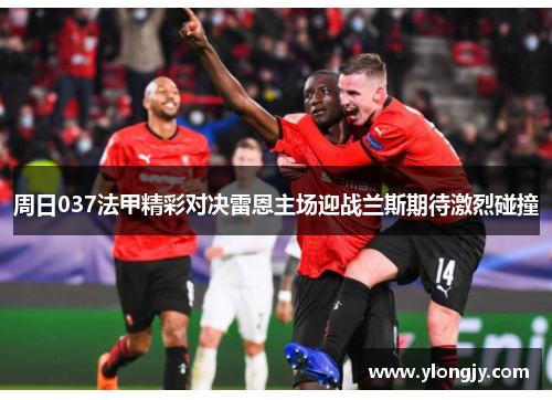 周日037法甲精彩对决雷恩主场迎战兰斯期待激烈碰撞