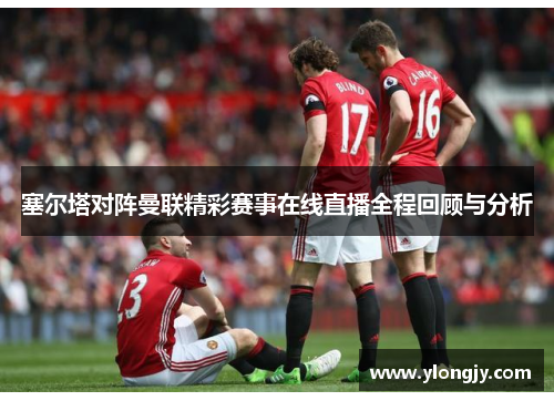 塞尔塔对阵曼联精彩赛事在线直播全程回顾与分析