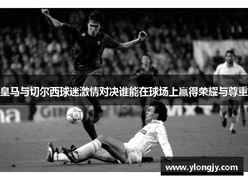 皇马与切尔西球迷激情对决谁能在球场上赢得荣耀与尊重