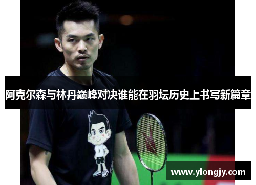 阿克尔森与林丹巅峰对决谁能在羽坛历史上书写新篇章